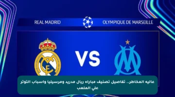 عالية المخاطر.. تفاصيل تصنيف مباراة ريال مدريد ومرسيليا وأسباب التوتر على الملعب
